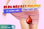 Bị ra máu bất thường ở vùng kín phải làm sao?