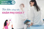 Khi nào nên khám phụ khoa? Địa chỉ khám phụ khoa uy tín tại TPHCM