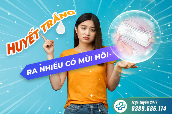 Huyết trắng ra nhiều có mùi hôi: Nguyên nhân và phương pháp điều trị